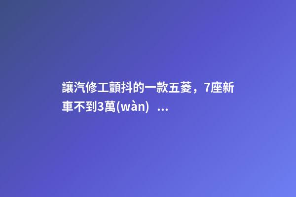 讓汽修工顫抖的一款五菱，7座新車不到3萬(wàn)，隔三差五掉鏈子